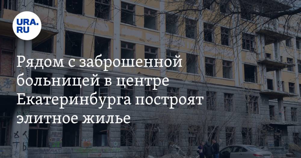 Рядом с заброшенной больницей в центре Екатеринбурга построят элитное жилье