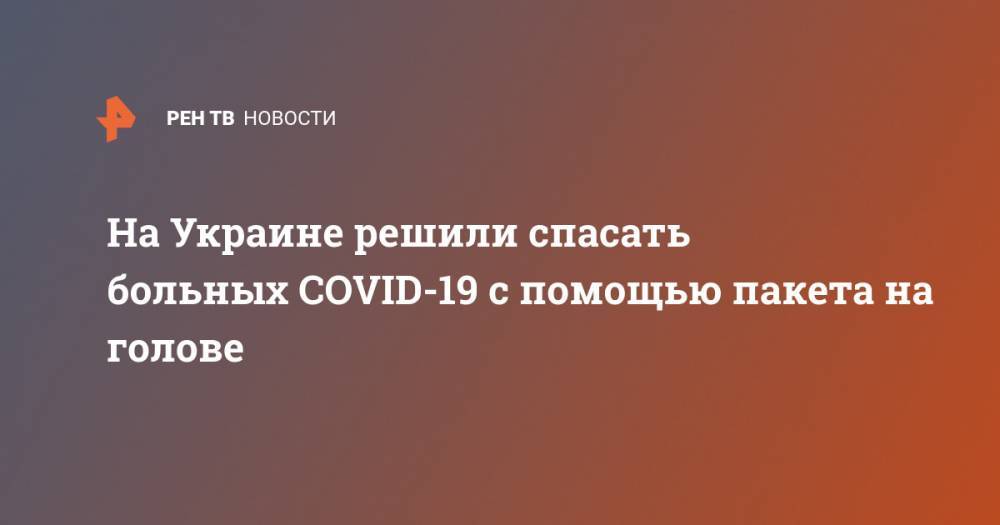 На Украине решили спасать больных COVID-19 с помощью пакета на голове