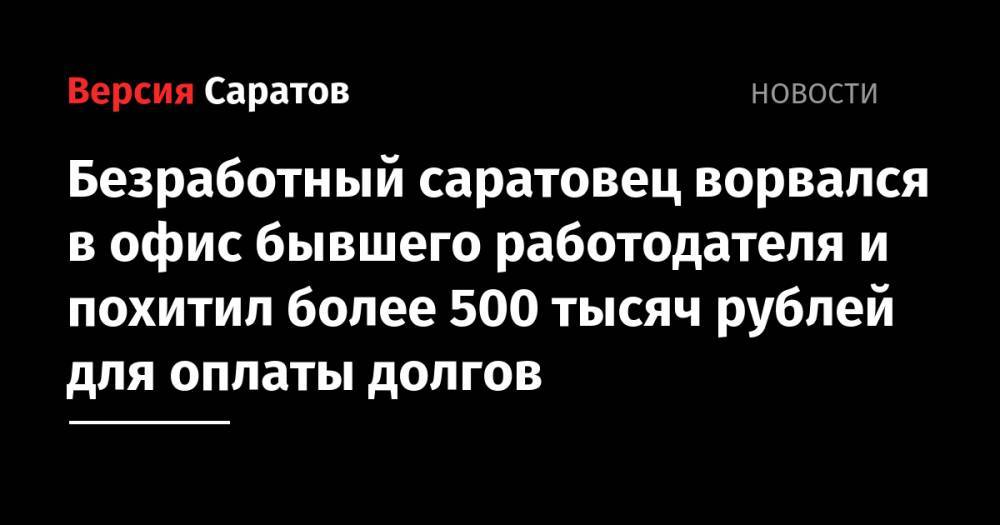 Безработный саратовец ворвался в офис бывшего работодателя и похитил более 500 тысяч рублей для оплаты долгов