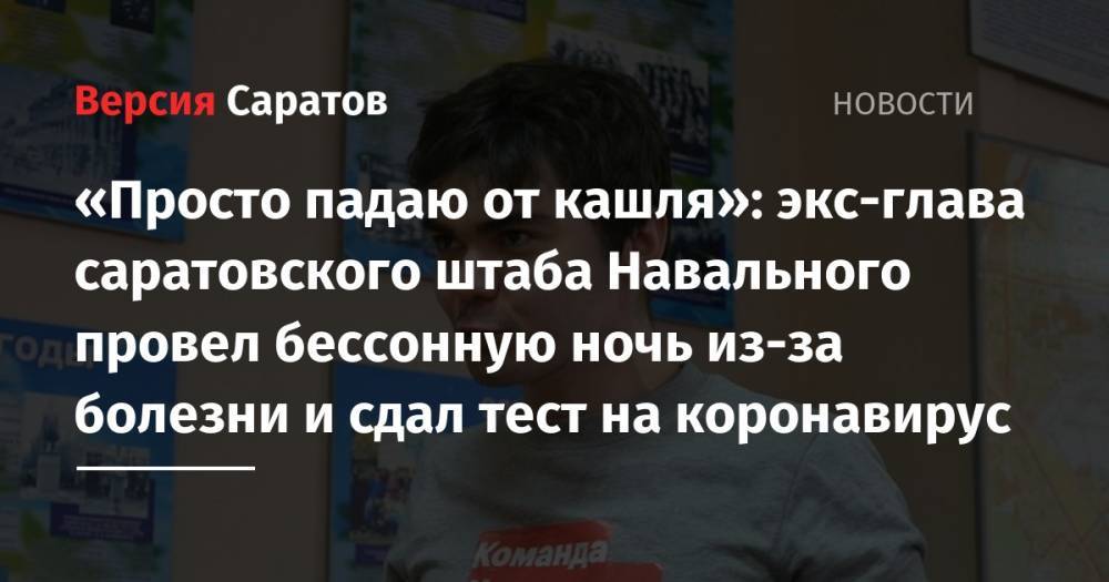 «Просто падаю от кашля»: экс-глава саратовского штаба Навального провел бессонную ночь из-за болезни и сдал тест на коронавирус