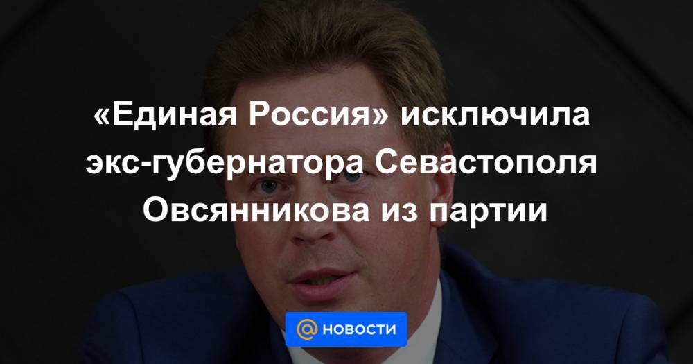 «Единая Россия» исключила экс-губернатора Севастополя Овсянникова из партии