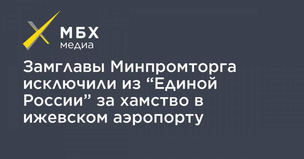 Замглавы Минпромторга исключили из “Единой России” за хамство в ижевском аэропорту