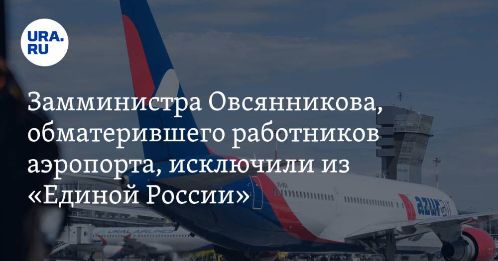 Замминистра Овсянникова, обматерившего работников аэропорта, исключили из «Единой России»