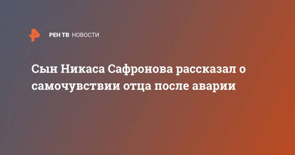 Сын Никаса Сафронова рассказал о самочувствии отца после аварии