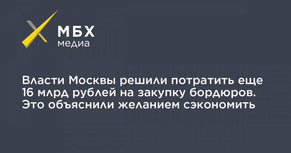 Власти Москвы решили потратить еще 16 млрд рублей на закупку бордюров. Это объяснили желанием сэкономить