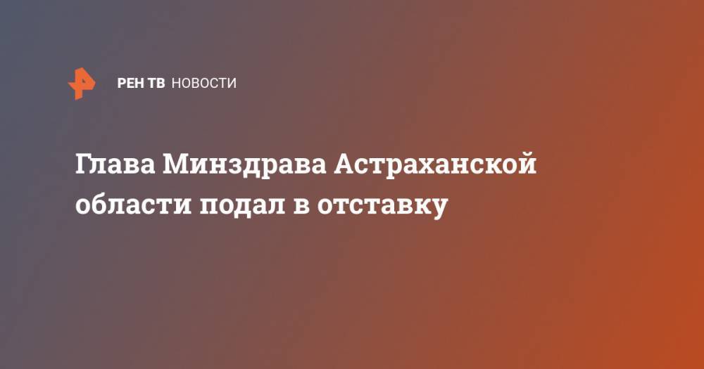 Глава Минздрава Астраханской области подал в отставку