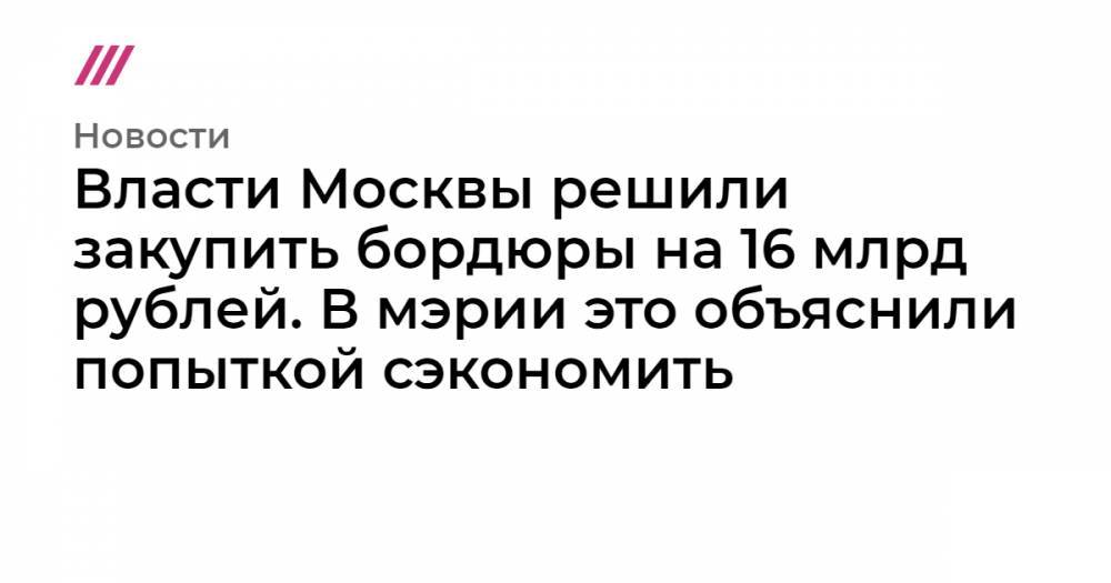 Власти Москвы решили закупить бордюры на 16 млрд рублей. В мэрии это объяснили попыткой сэкономить