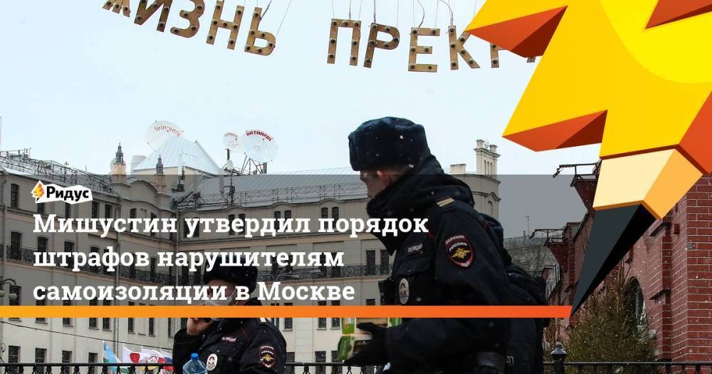 Мишустин утвердил порядок штрафов нарушителям самоизоляции в Москве