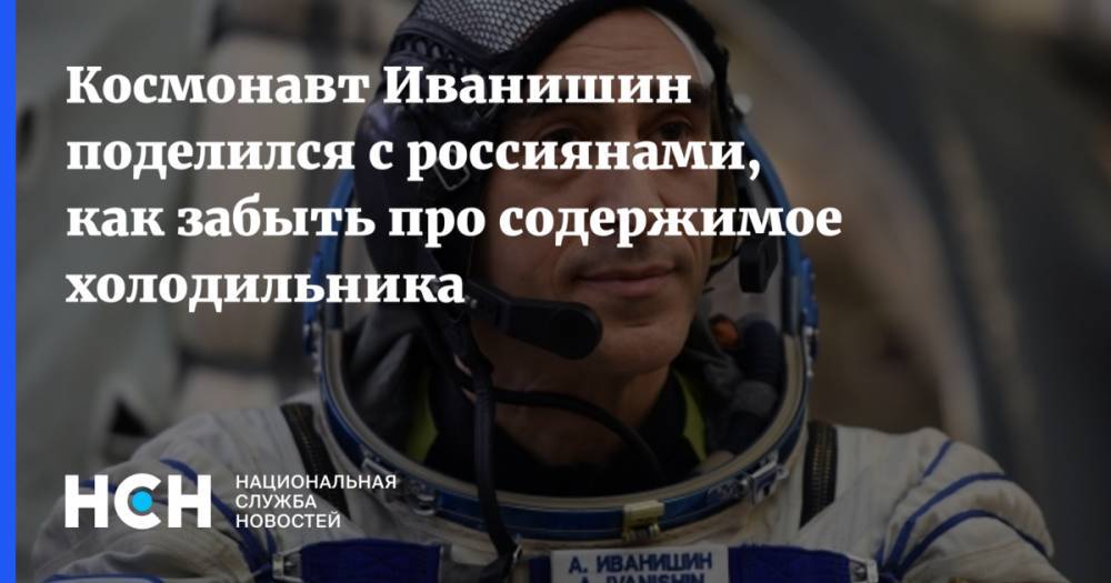 Космонавт Иванишин поделился с россиянами, как забыть про содержимое холодильника