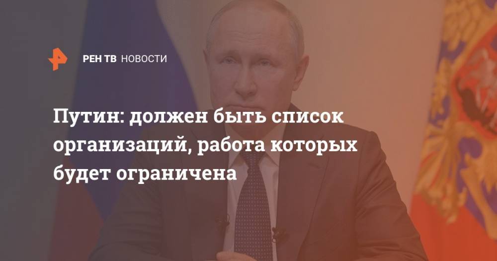 Путин: должен быть список организаций, работа которых будет ограничена