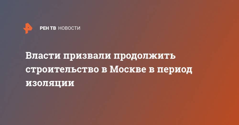 Власти призвали продолжить строительство в Москве в период изоляции