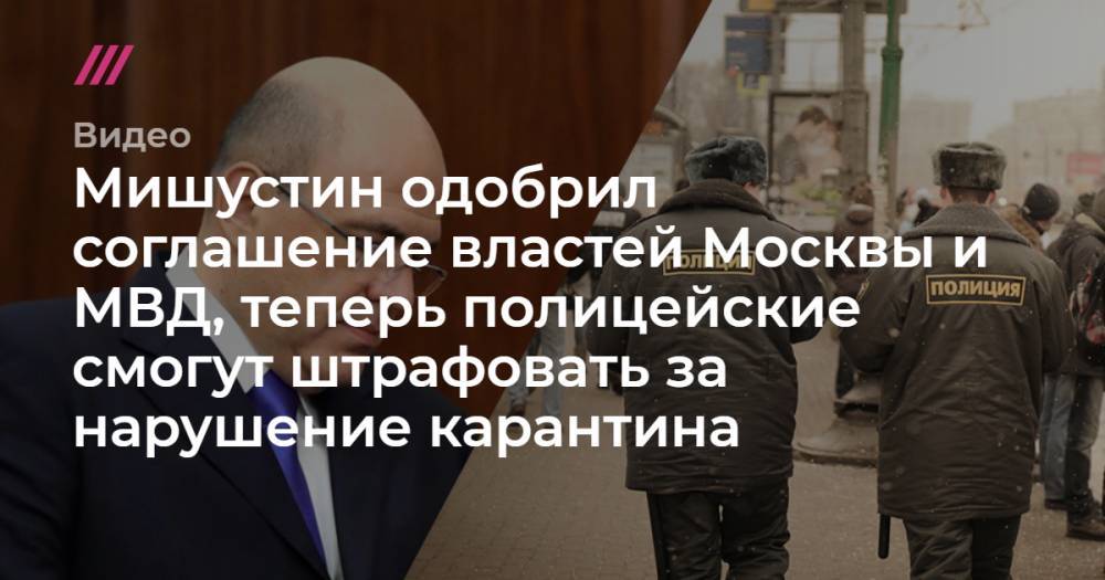 Мишустин одобрил соглашение властей Москвы и МВД, теперь полицейские смогут штрафовать за нарушение карантина