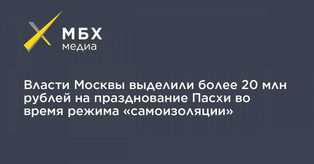 Власти Москвы выделили более 20 млн рублей на празднование Пасхи во время режима «самоизоляции»