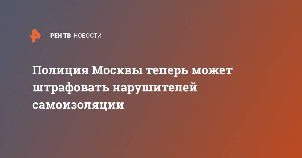 Полиция Москвы теперь может штрафовать нарушителей самоизоляции