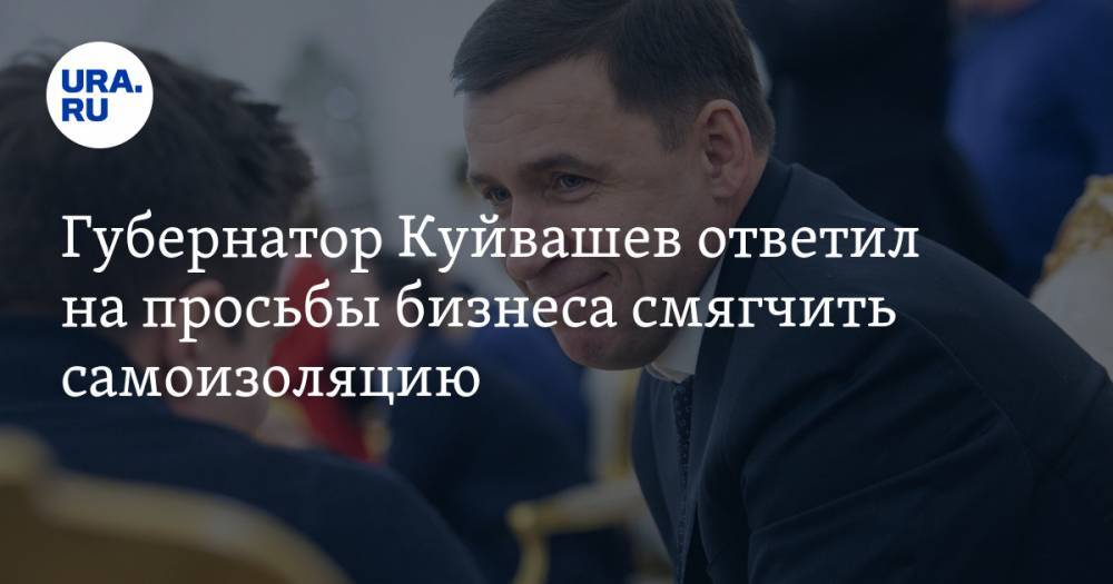 Губернатор Куйвашев ответил на просьбы бизнеса смягчить самоизоляцию