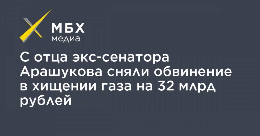 С отца экс-сенатора Арашукова сняли обвинение в хищении газа на 32 млрд рублей