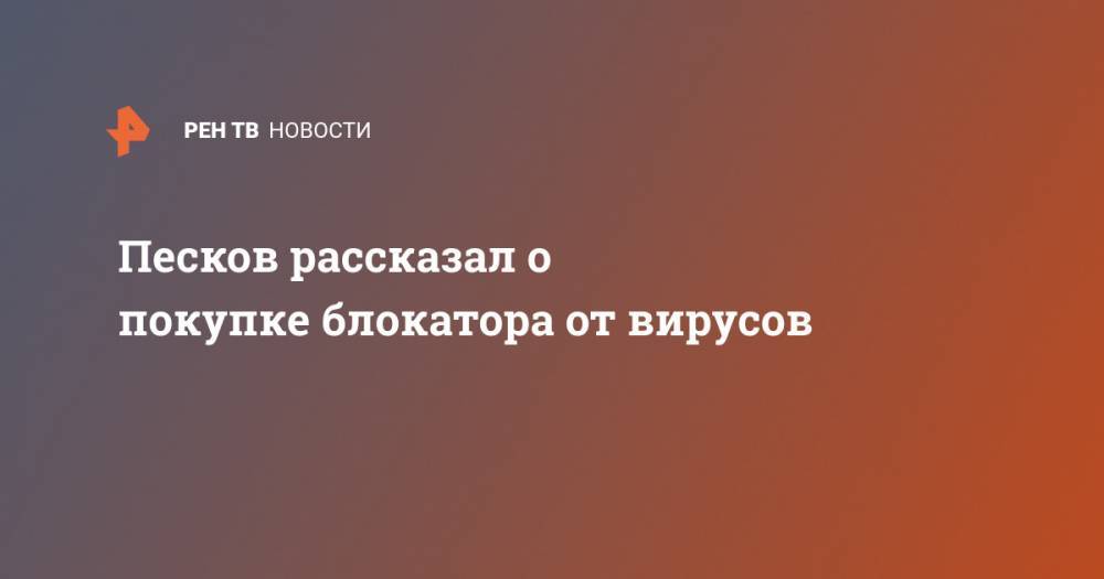 Песков рассказал о покупке блокатора от вирусов
