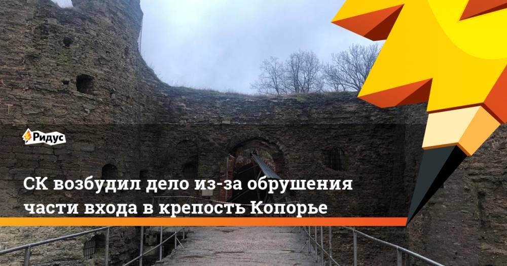 СК возбудил дело из-за обрушения части входа в крепость Копорье