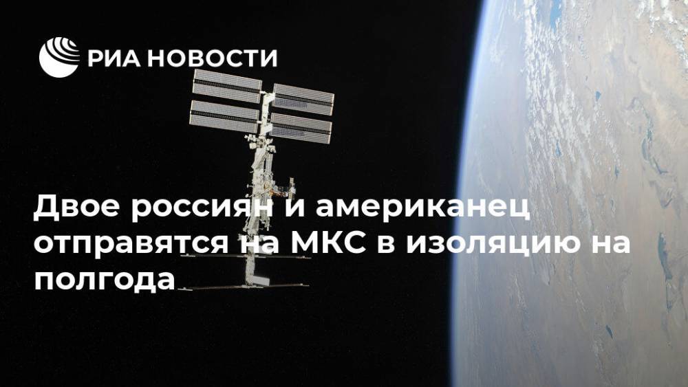 Двое россиян и американец отправятся на МКС в изоляцию на полгода