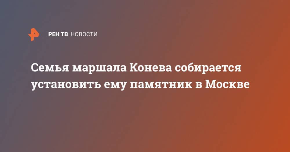 Семья маршала Конева собирается установить ему памятник в Москве