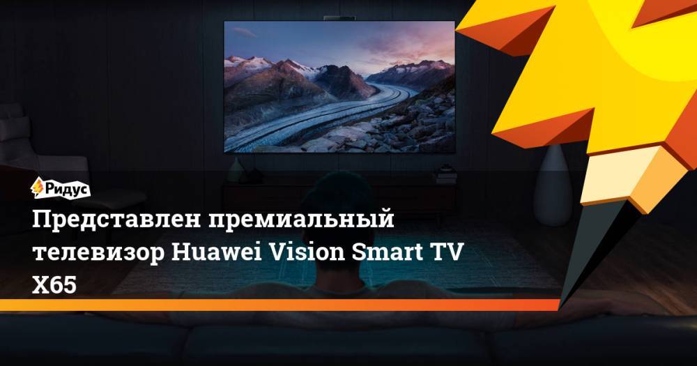 Представлен премиальный телевизор Huawei Vision SmartTV X65