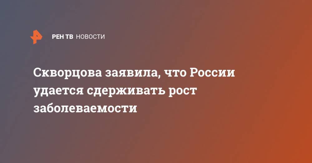 Скворцова заявила, что России удается сдерживать рост заболеваемости