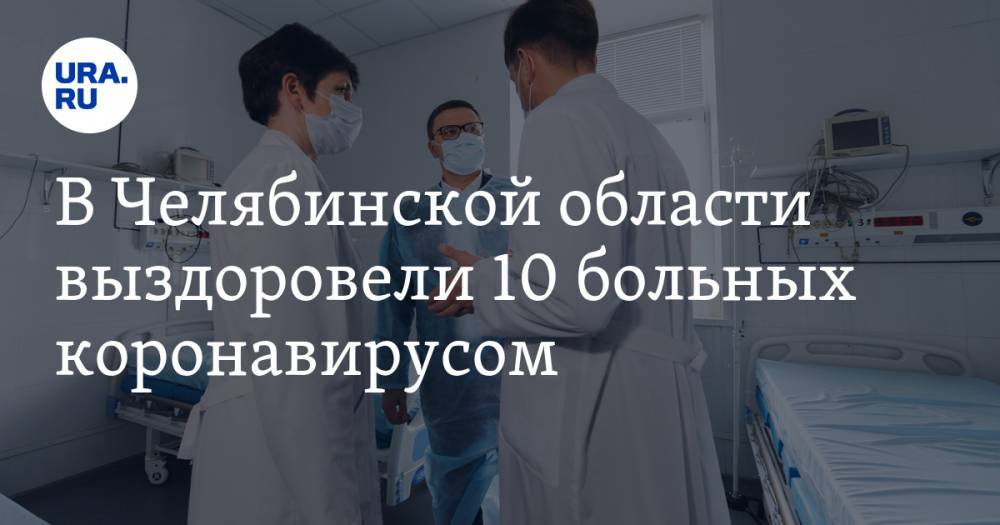 В Челябинской области выздоровели 10 больных коронавирусом