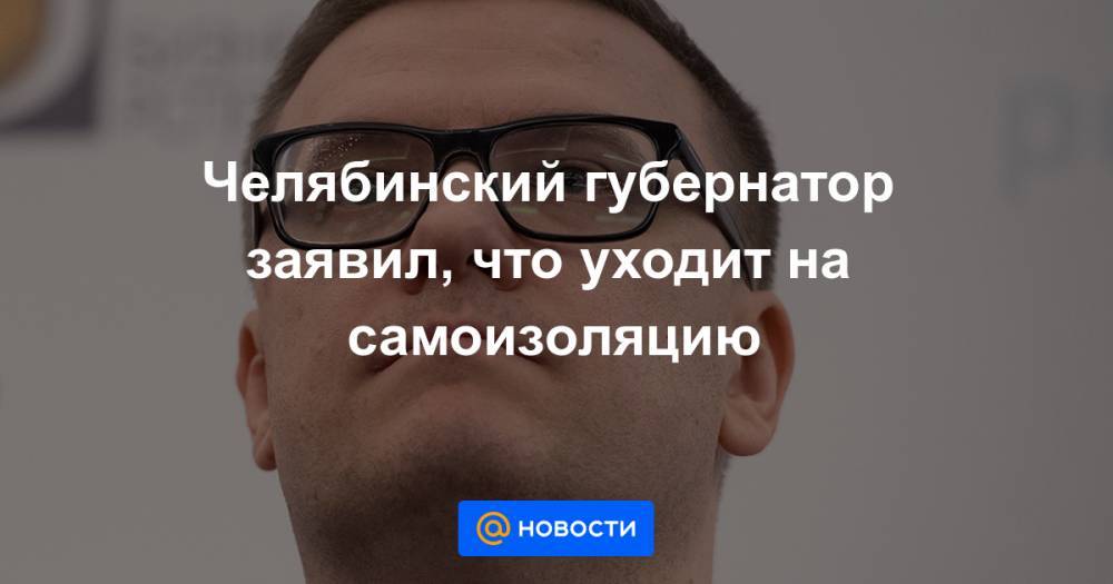 Челябинский губернатор заявил, что уходит на самоизоляцию
