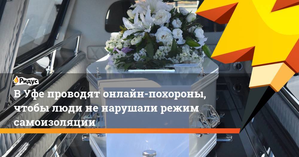 В Уфе проводят онлайн-похороны, чтобы люди не нарушали режим самоизоляции