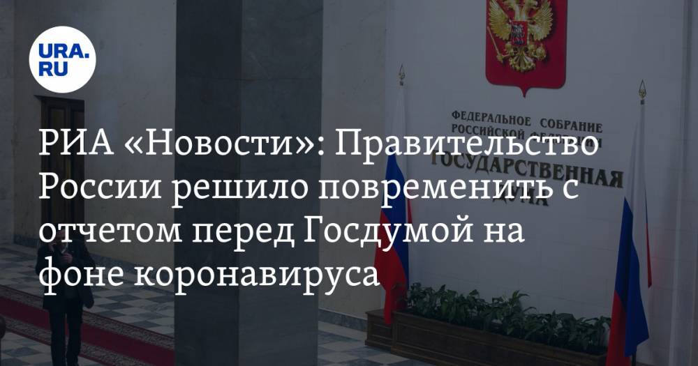 РИА «Новости»: Правительство России решило повременить с отчетом перед Госдумой на фоне коронавируса
