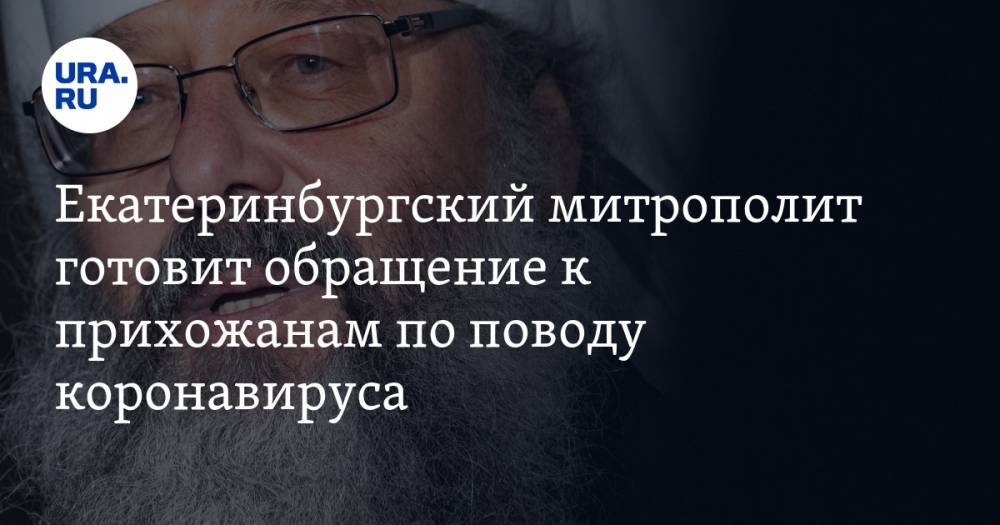 Екатеринбургский митрополит готовит обращение к прихожанам по поводу коронавируса