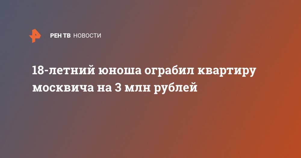 18-летний юноша ограбил квартиру москвича на 3 млн рублей