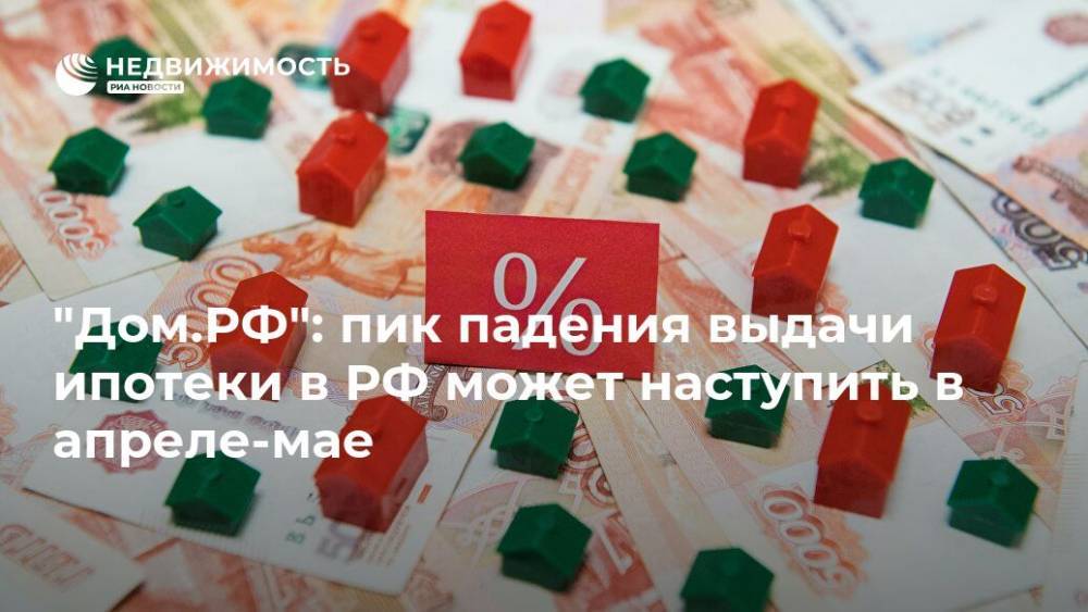 "Дом.РФ": пик падения выдачи ипотеки в РФ может наступить в апреле-мае