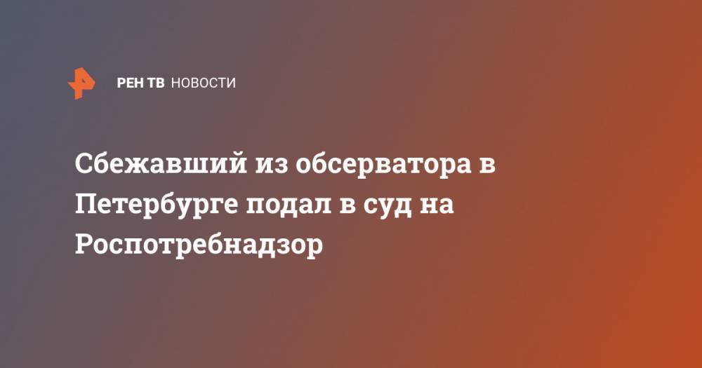 Сбежавший из обсерватора в Петербурге подал в суд на Роспотребнадзор