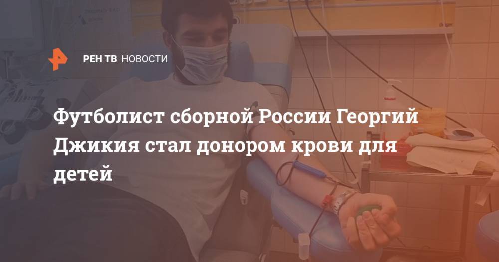 Футболист сборной России Георгий Джикия стал донором крови для детей