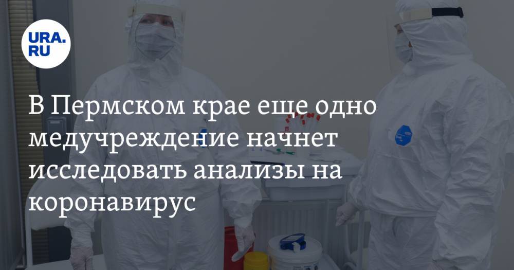 В Пермском крае еще одно медучреждение начнет исследовать анализы на коронавирус