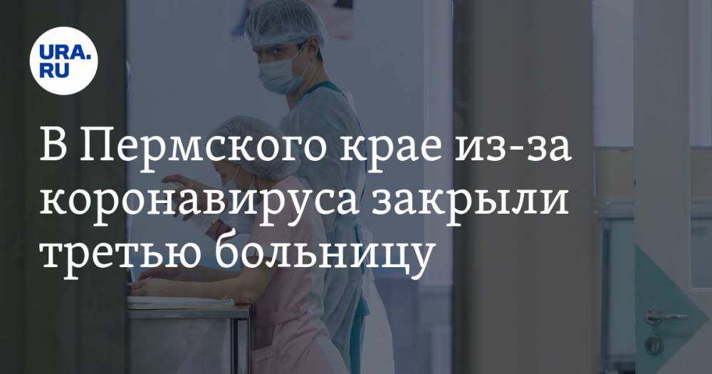 В Пермского крае из-за коронавируса закрыли третью больницу