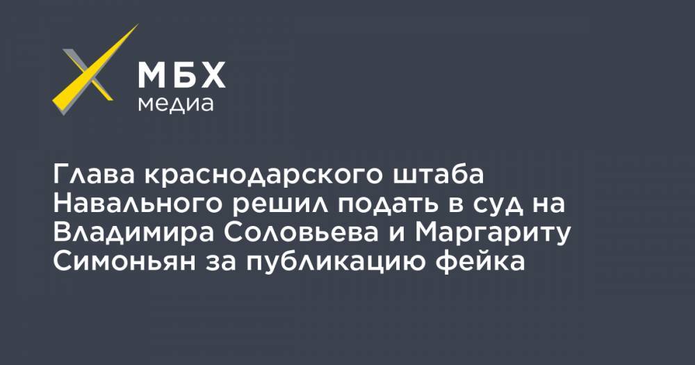 Глава краснодарского штаба Навального решил подать в суд на Владимира Соловьева и Маргариту Симоньян за публикацию фейка