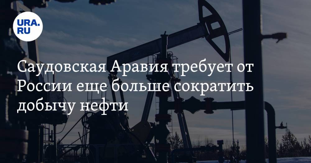 Саудовская Аравия требует от России еще больше сократить добычу нефти
