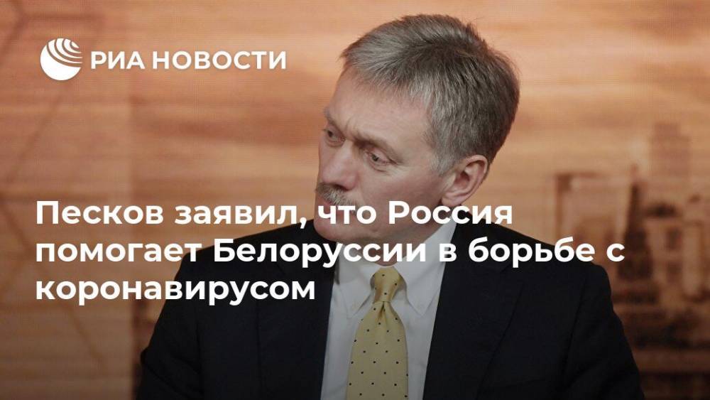 Песков заявил, что Россия помогает Белоруссии в борьбе с коронавирусом