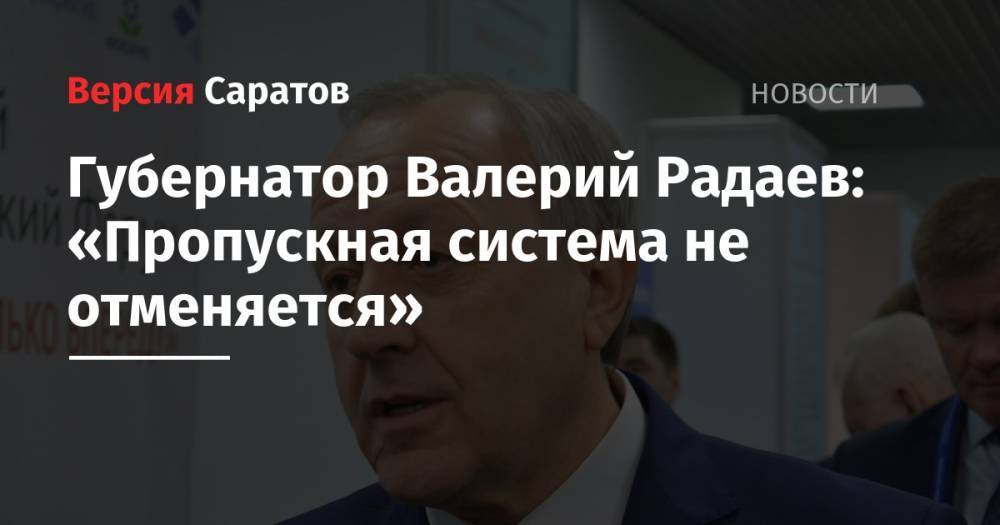 Губернатор Валерий Радаев: «Пропускная система не отменяется»