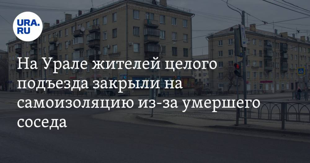 На Урале жителей целого подъезда закрыли на самоизоляцию из-за умершего соседа