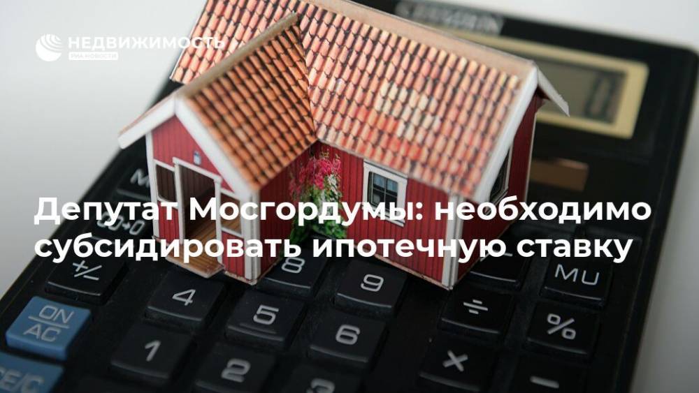 Депутат Мосгордумы: необходимо субсидировать ипотечную ставку