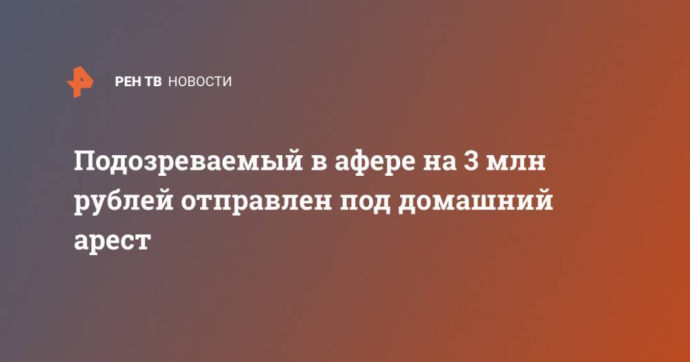 Подозреваемый в афере на 3 млн рублей отправлен под домашний арест