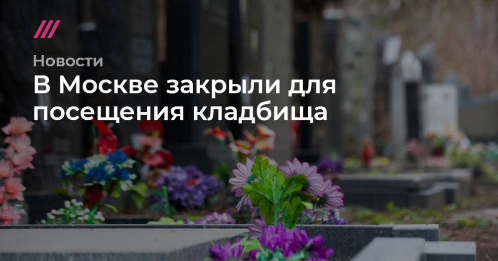 В Москве закрыли для посещения кладбища