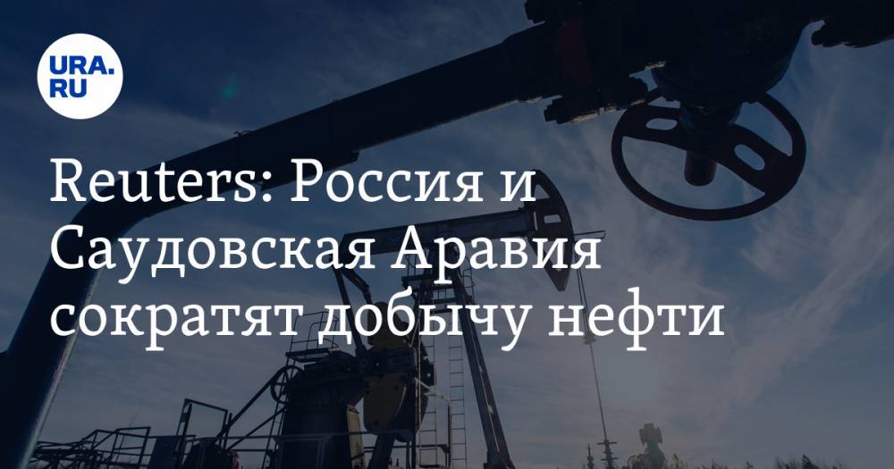 Reuters: Россия и Саудовская Аравия сократят добычу нефти