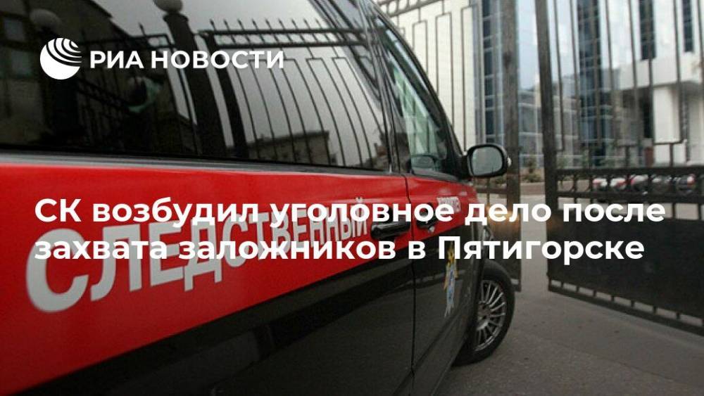 СК возбудил уголовное дело после захвата заложников в Пятигорске