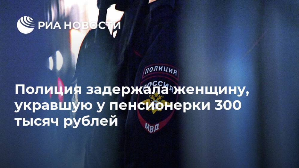 Полиция задержала женщину, укравшую у пенсионерки 300 тысяч рублей