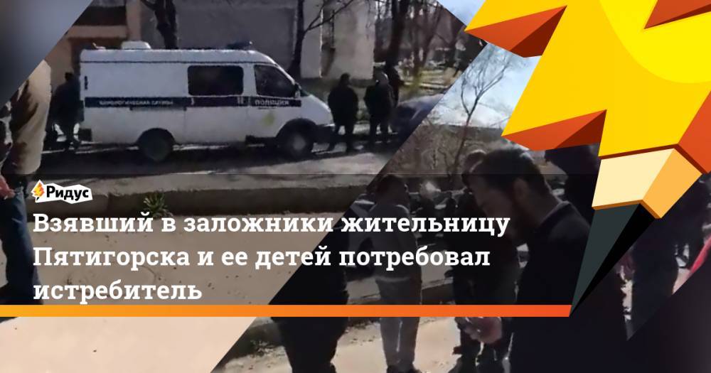 Взявший в заложники жительницу Пятигорска и ее детей потребовал истребитель