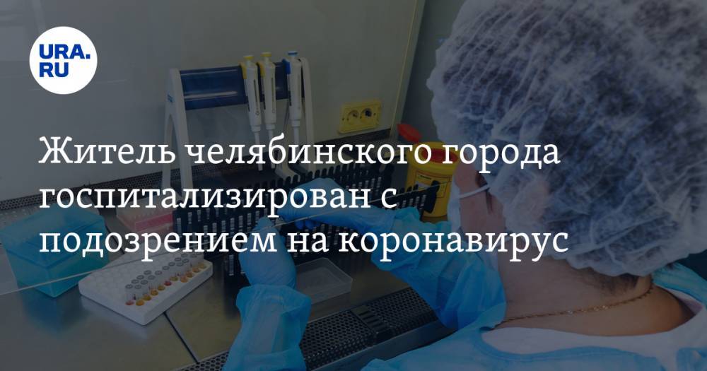 Житель челябинского города госпитализирован с подозрением на коронавирус